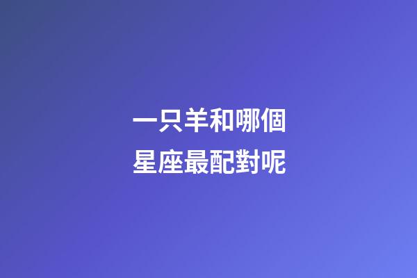 一只羊和哪個星座最配對呢-第1張-星座運勢-玄機派