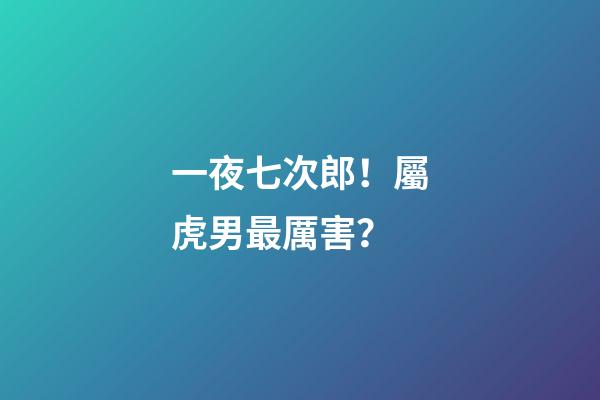 一夜七次郎！屬虎男最厲害？