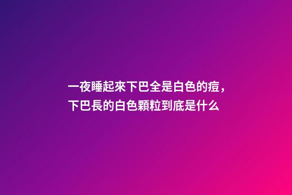 一夜睡起來下巴全是白色的痘，下巴長的白色顆粒到底是什么-第1張-觀點-玄機派