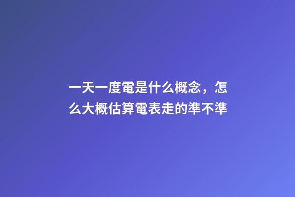 一天一度電是什么概念，怎么大概估算電表走的準不準-第1張-觀點-玄機派