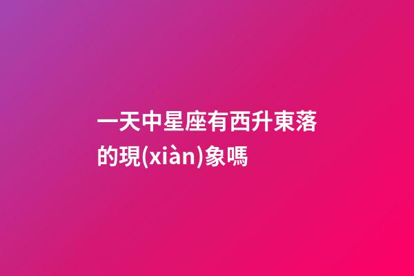 一天中星座有西升東落的現(xiàn)象嗎-第1張-星座運(yùn)勢-玄機(jī)派