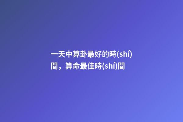 一天中算卦最好的時(shí)間，算命最佳時(shí)間