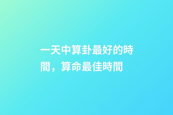一天中算卦最好的時間，算命最佳時間
