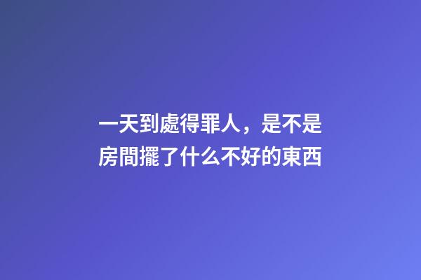 一天到處得罪人，是不是房間擺了什么不好的東西