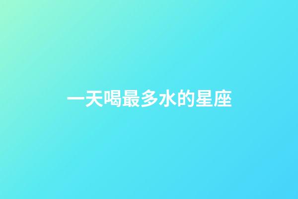 一天喝最多水的星座-第1張-星座運勢-玄機派