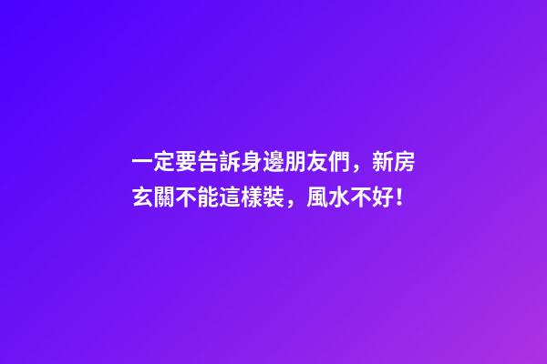 一定要告訴身邊朋友們，新房玄關不能這樣裝，風水不好！