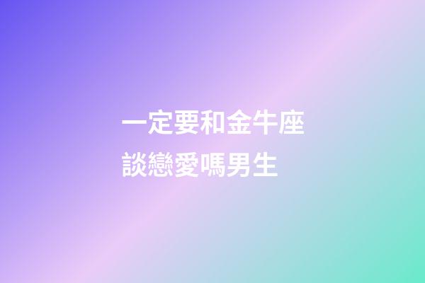 一定要和金牛座談戀愛嗎男生-第1張-星座運勢-玄機派