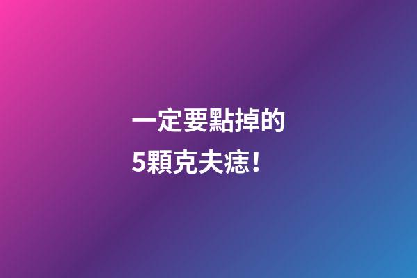 一定要點掉的5顆克夫痣！