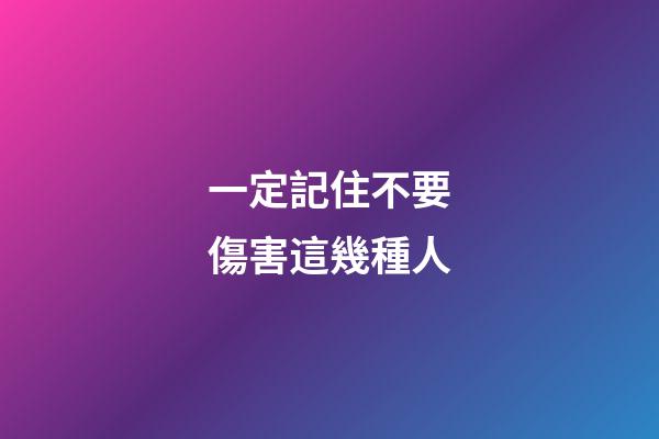 一定記住不要傷害這幾種人