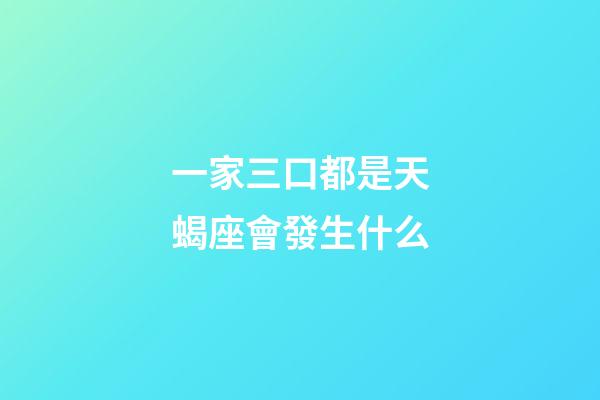 一家三口都是天蝎座會發生什么-第1張-星座運勢-玄機派