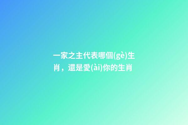 一家之主代表哪個(gè)生肖，還是愛(ài)你的生肖-第1張-觀點(diǎn)-玄機(jī)派