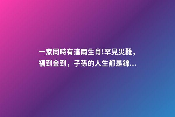一家同時有這兩生肖!罕見災難，福到金到，子孫的人生都是錦繡!-第1張-觀點-玄機派