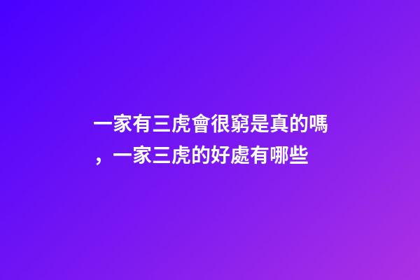 一家有三虎會很窮是真的嗎，一家三虎的好處有哪些