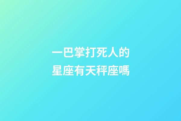 一巴掌打死人的星座有天秤座嗎-第1張-星座運勢-玄機派
