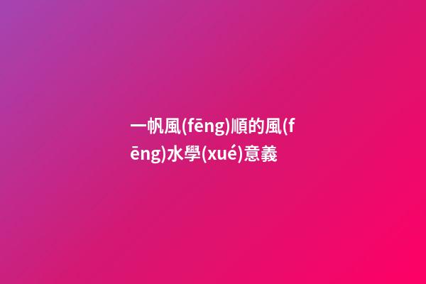 一帆風(fēng)順的風(fēng)水學(xué)意義