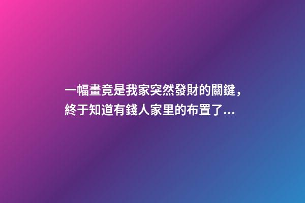 一幅畫竟是我家突然發財的關鍵，終于知道有錢人家里的布置了！