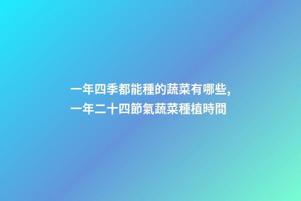 一年四季都能種的蔬菜有哪些,一年二十四節氣蔬菜種植時間-第1張-觀點-玄機派