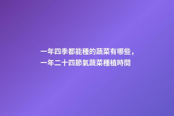 一年四季都能種的蔬菜有哪些，一年二十四節氣蔬菜種植時間-第1張-觀點-玄機派