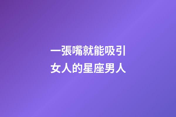 一張嘴就能吸引女人的星座男人-第1張-星座運勢-玄機派