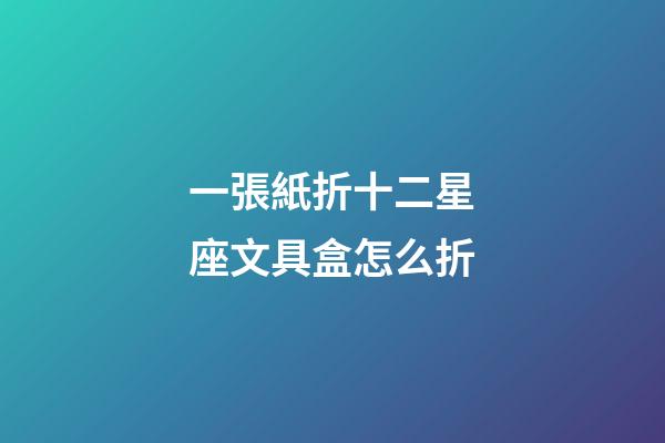 一張紙折十二星座文具盒怎么折-第1張-星座運勢-玄機派