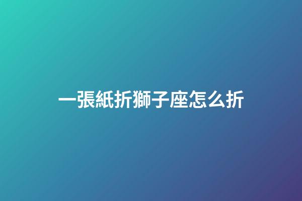 一張紙折獅子座怎么折-第1張-星座運勢-玄機派