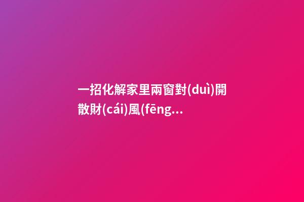 一招化解家里兩窗對(duì)開散財(cái)風(fēng)水現(xiàn)象