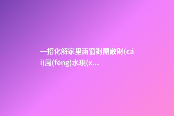 一招化解家里兩窗對開散財(cái)風(fēng)水現(xiàn)象