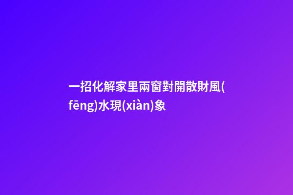 一招化解家里兩窗對開散財風(fēng)水現(xiàn)象