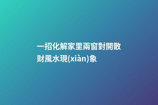 一招化解家里兩窗對開散財風水現(xiàn)象