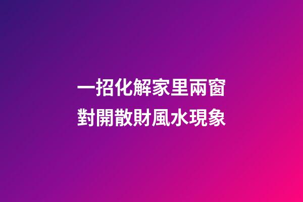 一招化解家里兩窗對開散財風水現象
