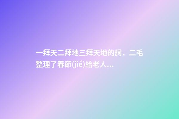 一拜天二拜地三拜天地的詞，二毛整理了春節(jié)給老人拜年的禮儀和祝福語(yǔ)-第1張-觀點(diǎn)-玄機(jī)派