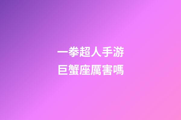 一拳超人手游巨蟹座厲害嗎