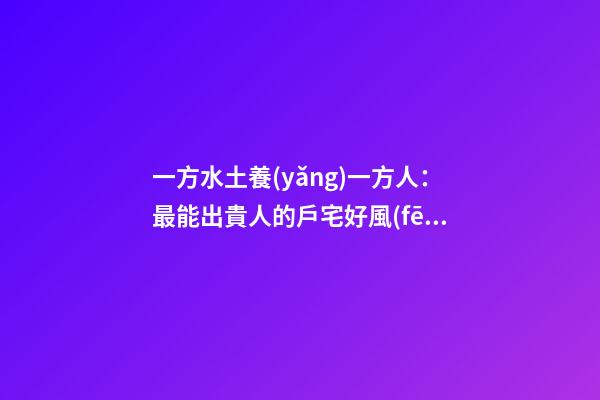 一方水土養(yǎng)一方人：最能出貴人的戶宅好風(fēng)水