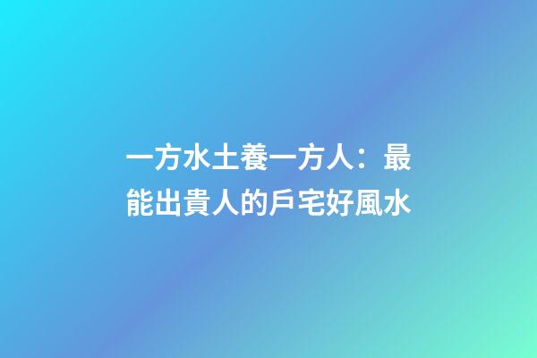 一方水土養一方人：最能出貴人的戶宅好風水