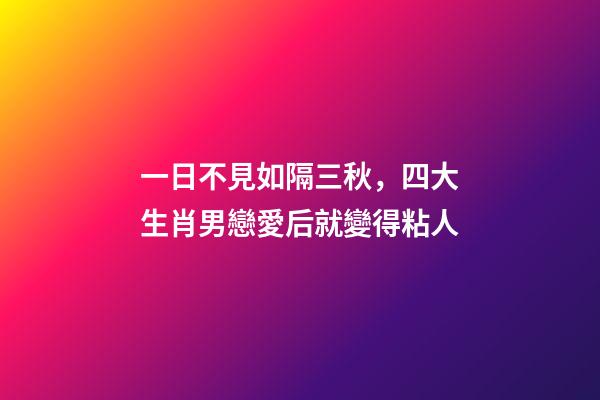 一日不見如隔三秋，四大生肖男戀愛后就變得粘人-第1張-觀點-玄機派