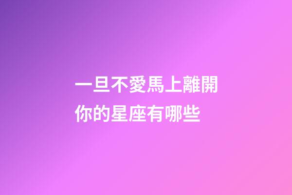 一旦不愛馬上離開你的星座有哪些-第1張-星座運勢-玄機派