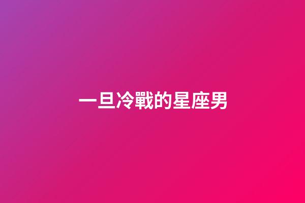 一旦冷戰的星座男-第1張-星座運勢-玄機派