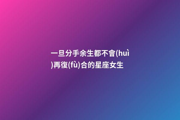 一旦分手余生都不會(huì)再復(fù)合的星座女生-第1張-星座運(yùn)勢-玄機(jī)派