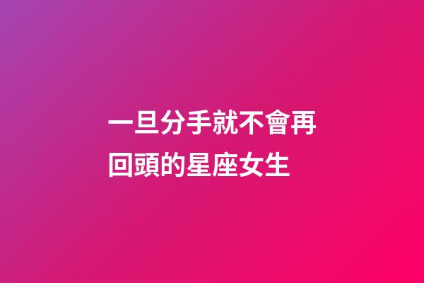 一旦分手就不會再回頭的星座女生-第1張-星座運勢-玄機派