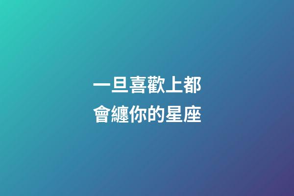 一旦喜歡上都會纏你的星座-第1張-星座運勢-玄機派