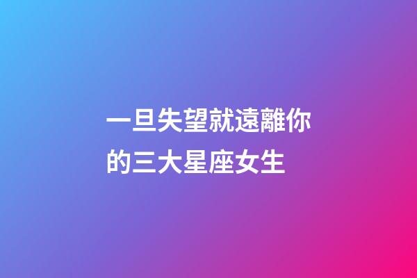 一旦失望就遠離你的三大星座女生-第1張-星座運勢-玄機派