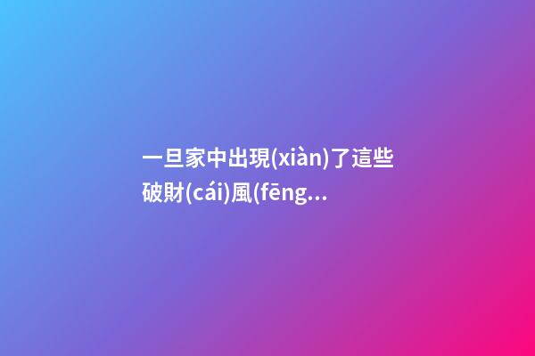 一旦家中出現(xiàn)了這些破財(cái)風(fēng)水就該警惕起來