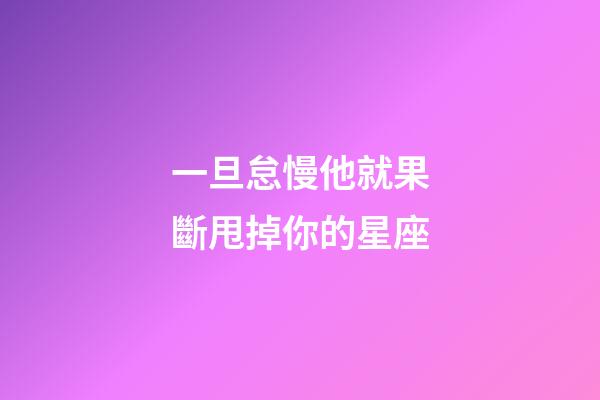 一旦怠慢他就果斷甩掉你的星座-第1張-星座運勢-玄機派