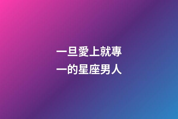 一旦愛上就專一的星座男人-第1張-星座運勢-玄機派