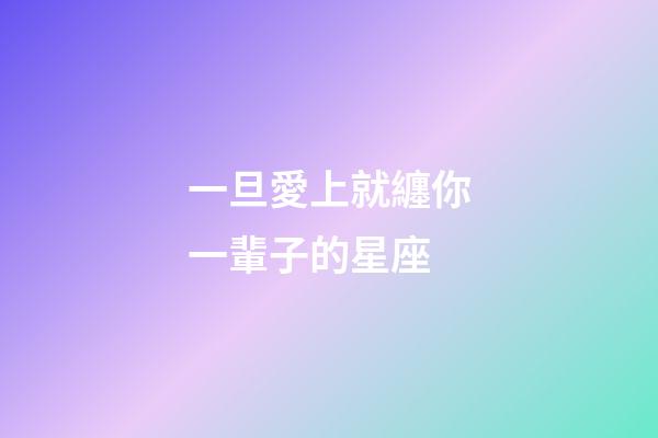 一旦愛上就纏你一輩子的星座-第1張-星座運(yùn)勢-玄機(jī)派