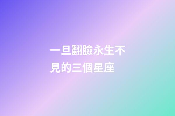 一旦翻臉永生不見的三個星座-第1張-星座運勢-玄機派
