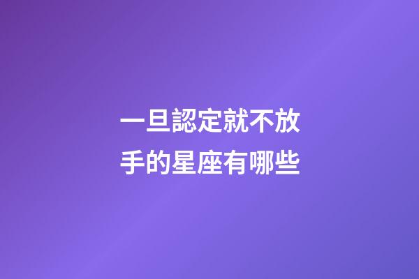 一旦認定就不放手的星座有哪些-第1張-星座運勢-玄機派
