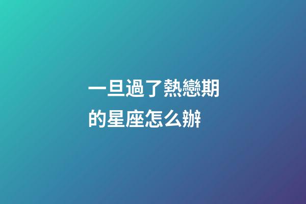 一旦過了熱戀期的星座怎么辦-第1張-星座運勢-玄機派