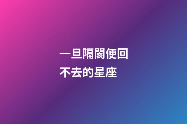 一旦隔閡便回不去的星座