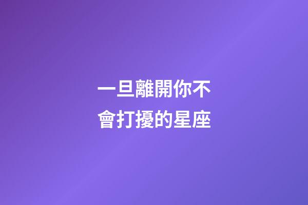 一旦離開你不會打擾的星座-第1張-星座運勢-玄機派